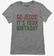 Go Jesus It's Your Birthday grey Womens