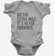 Go The Extra Mile It's Never Crowded grey Infant Bodysuit