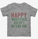 Happy Whatever Doesn't Offend You grey Toddler Tee