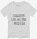 Hawaii Is Calling And I Must Go white Womens V-Neck Tee