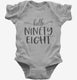 Hello Ninety Eight 98th Birthday Gift Hello 98 grey Infant Bodysuit