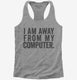 I Am Away From My Computer. grey Womens Racerback Tank