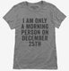 I Am Only A Morning Person On December 25th grey Womens