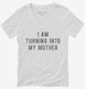 I Am Turning Into My Mother white Womens V-Neck Tee