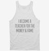 I Became A Teacher For The Money And Fame Tanktop 666x695.jpg?v=1700551040