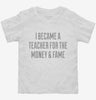 I Became A Teacher For The Money And Fame Toddler Shirt 666x695.jpg?v=1700551040