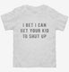 I Bet I Can Get Your Kid To Shut Up white Toddler Tee