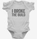 I Broke The Build white Infant Bodysuit
