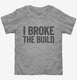 I Broke The Build grey Toddler Tee