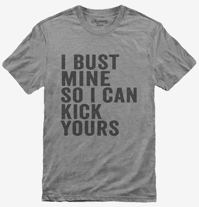 I Bust Mine So I Can Kick Yours T-Shirt