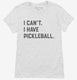I Can't I Have Pickleball white Womens