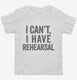I Can't I Have Rehersal Funny Band Theater white Toddler Tee