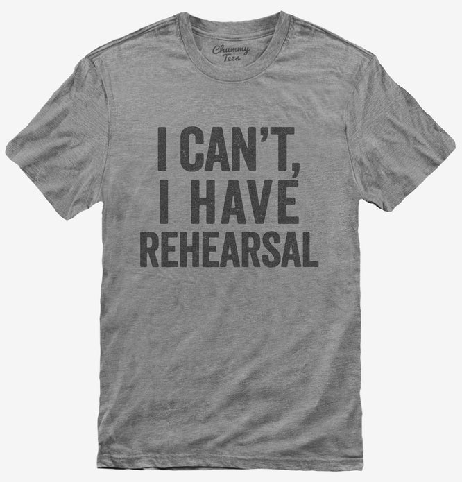 I Can't I Have Rehersal Funny Band Theater T-Shirt