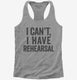 I Can't I Have Rehersal Funny Band Theater grey Womens Racerback Tank