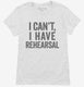 I Can't I Have Rehersal Funny Band Theater white Womens