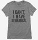 I Can't I Have Rehersal Funny Band Theater grey Womens