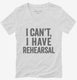 I Can't I Have Rehersal Funny Band Theater white Womens V-Neck Tee