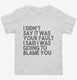 I Didn't Say It Was Your Fault I Said I Was Going to Blame You white Toddler Tee