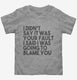 I Didn't Say It Was Your Fault I Said I Was Going to Blame You grey Toddler Tee