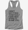 I Didnt Say It Was Your Fault I Said I Was Going To Blame You Womens Racerback Tank Top 666x695.jpg?v=1700438508