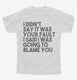 I Didn't Say It Was Your Fault I Said I Was Going to Blame You white Youth Tee
