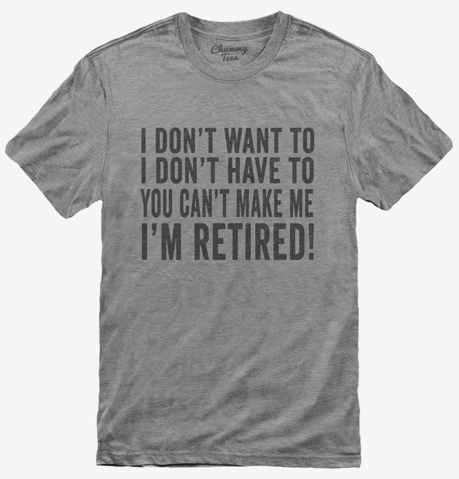I Don't Want To I Don't Have To You Can't Make Me I'm Retired T-Shirt