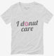 I Donut Care Funny white Womens V-Neck Tee