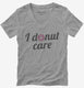 I Donut Care Funny grey Womens V-Neck Tee
