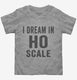 I Dream In HO Scale grey Toddler Tee