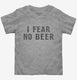I Fear No Beer Funny grey Toddler Tee