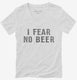 I Fear No Beer Funny white Womens V-Neck Tee