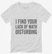 I Find Your Lack Of Math Disturbing white Womens V-Neck Tee