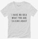 I Have No Idea What You Are Talking About white Womens V-Neck Tee