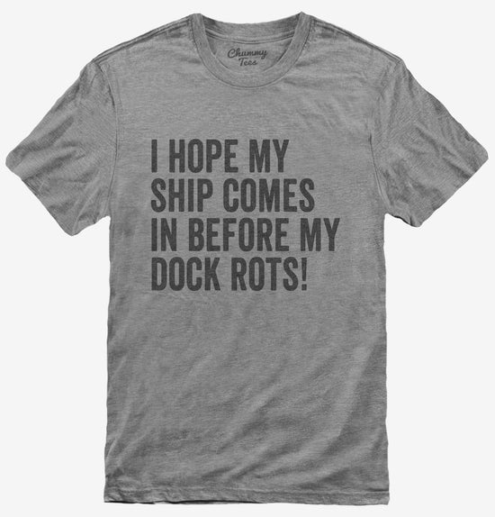 I Hope My Ship Comes In Before My Dock Rots T-Shirt
