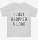 I Just Dropped A Load white Toddler Tee