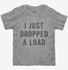 I Just Dropped A Load grey Toddler Tee