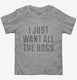 I Just Want All The Dogs  Toddler Tee