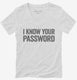 I Know Your Password white Womens V-Neck Tee