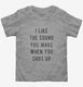 I Like The Sound You Make When You Shut Up  Toddler Tee