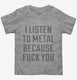 I Listen To Metal Because Fuck You  Toddler Tee