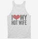 I Love My Hot Wife white Tank