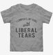I Lubricate My Guns With Liberal Tears grey Toddler Tee