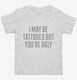 I May Be Tattooed But You're Ugly white Toddler Tee