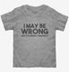 I May Be Wrong But It's Highly Unlikely grey Toddler Tee