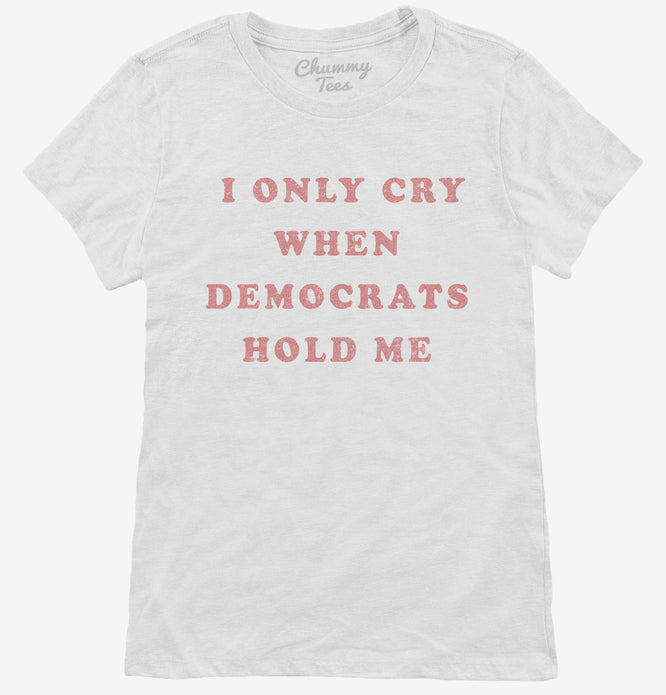 I Only Cry When Democrats Hold Me Funny Conservative Womens T-Shirt