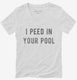 I Peed In Your Pool white Womens V-Neck Tee