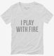 I Play With Fire white Womens V-Neck Tee
