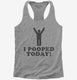 I Pooped Today grey Womens Racerback Tank