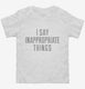 I Say Inappropriate Things white Toddler Tee