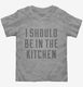I Should Be In The Kitchen  Toddler Tee